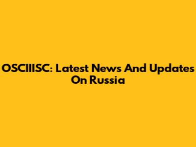 OSCIIISC: Latest News And Updates On Russia