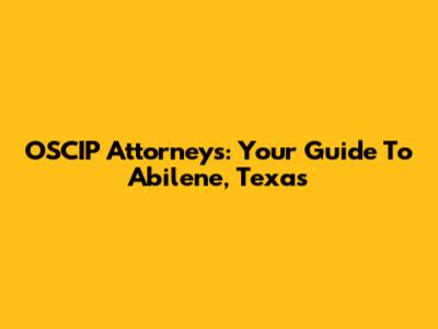 OSCIP Attorneys: Your Guide To Abilene, Texas