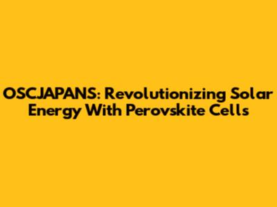 OSCJAPANS: Revolutionizing Solar Energy With Perovskite Cells