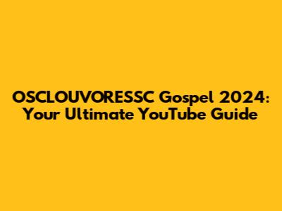 OSCLOUVORESSC Gospel 2024: Your Ultimate YouTube Guide