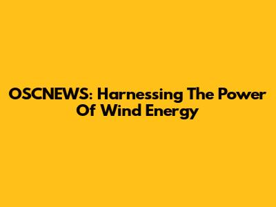 OSCNEWS: Harnessing The Power Of Wind Energy