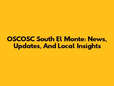 OSCOSC South El Monte: News, Updates, And Local Insights