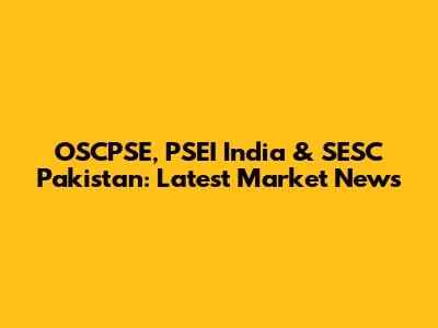 OSCPSE, PSEI India & SESC Pakistan: Latest Market News
