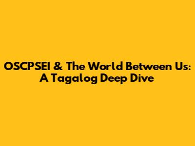 OSCPSEI & The World Between Us: A Tagalog Deep Dive