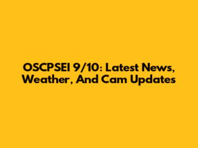 OSCPSEI 9/10: Latest News, Weather, And Cam Updates