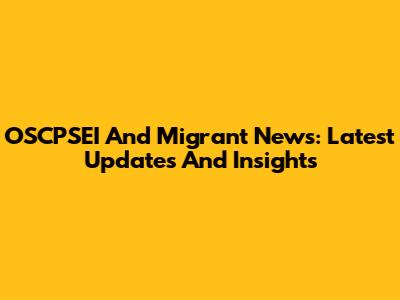 OSCPSEI And Migrant News: Latest Updates And Insights