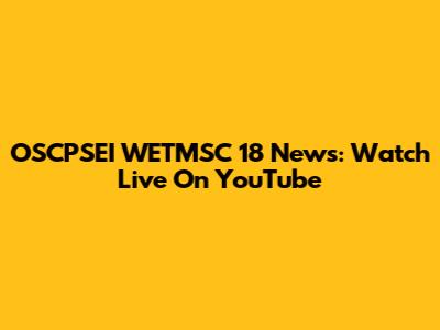 OSCPSEI WETMSC 18 News: Watch Live On YouTube