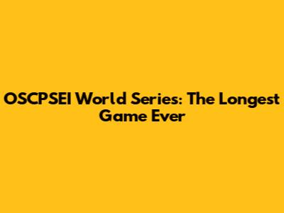 OSCPSEI World Series: The Longest Game Ever