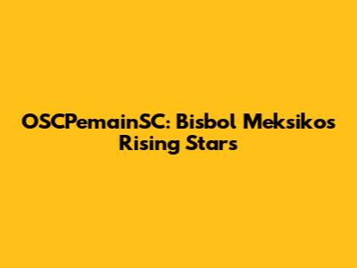 OSCPemainSC: Bisbol Meksiko's Rising Stars