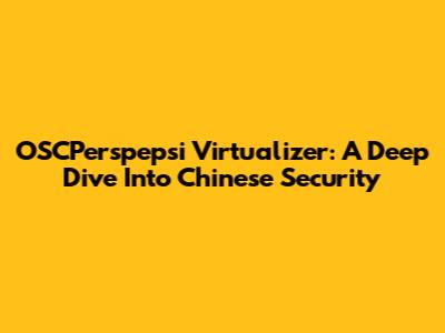 OSCPerspepsi Virtualizer: A Deep Dive Into Chinese Security