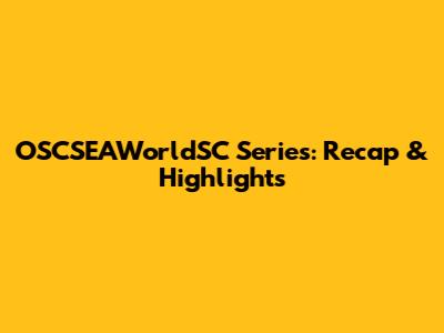 OSCSEAWorldSC Series: Recap & Highlights