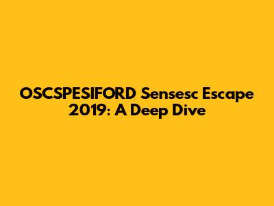 OSCSPESIFORD Sensesc Escape 2019: A Deep Dive