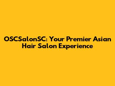 OSCSalonSC: Your Premier Asian Hair Salon Experience