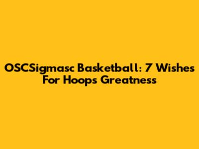 OSCSigmasc Basketball: 7 Wishes For Hoops Greatness