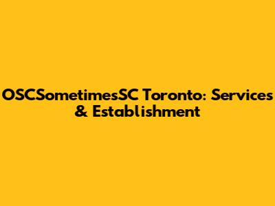 OSCSometimesSC Toronto: Services & Establishment