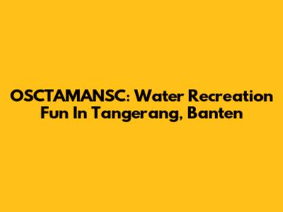 OSCTAMANSC: Water Recreation Fun In Tangerang, Banten