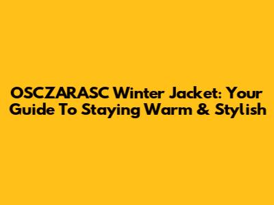 OSCZARASC Winter Jacket: Your Guide To Staying Warm & Stylish