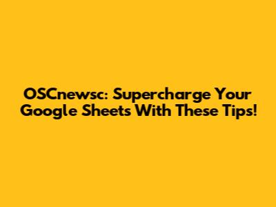OSCnewsc: Supercharge Your Google Sheets With These Tips!