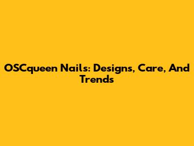 OSCqueen Nails: Designs, Care, And Trends