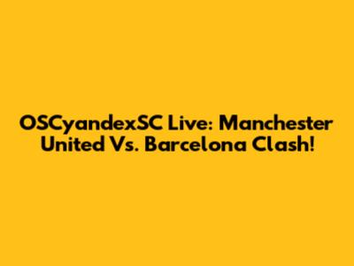 OSCyandexSC Live: Manchester United Vs. Barcelona Clash!