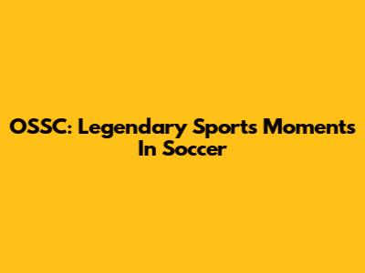 OSSC: Legendary Sports Moments In Soccer
