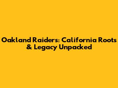 Oakland Raiders: California Roots & Legacy Unpacked