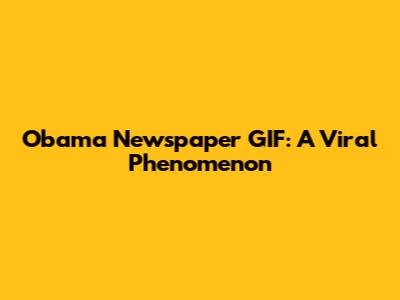 Obama Newspaper GIF: A Viral Phenomenon