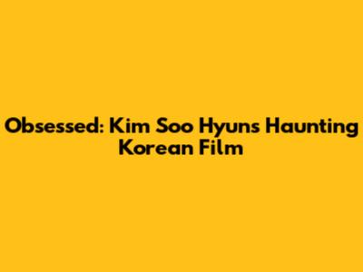 Obsessed: Kim Soo Hyun's Haunting Korean Film