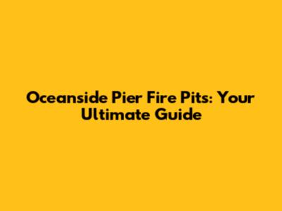 Oceanside Pier Fire Pits: Your Ultimate Guide