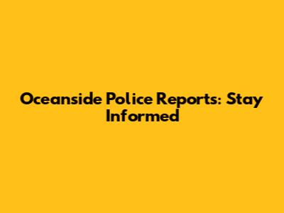 Oceanside Police Reports: Stay Informed