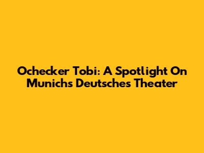 Ochecker Tobi: A Spotlight On Munich's Deutsches Theater