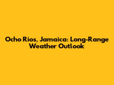 Ocho Rios, Jamaica: Long-Range Weather Outlook