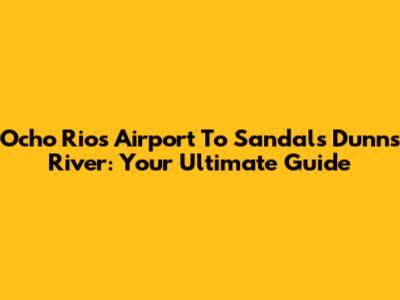 Ocho Rios Airport To Sandals Dunn's River: Your Ultimate Guide