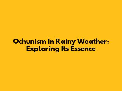 Ochunism In Rainy Weather: Exploring Its Essence
