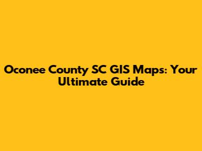 Oconee County SC GIS Maps: Your Ultimate Guide