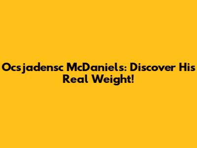 Ocsjadensc McDaniels: Discover His Real Weight!