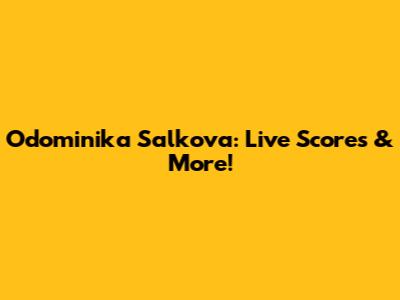 Odominika Salkova: Live Scores & More!