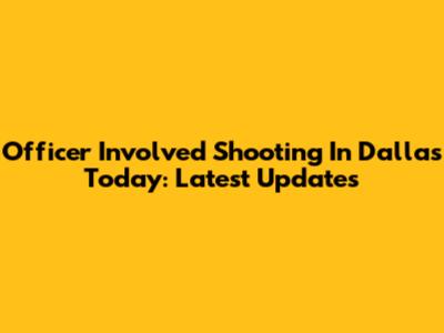 Officer Involved Shooting In Dallas Today: Latest Updates
