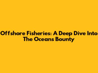 Offshore Fisheries: A Deep Dive Into The Ocean's Bounty