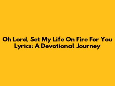 Oh Lord, Set My Life On Fire For You Lyrics: A Devotional Journey