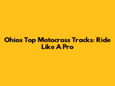 Ohio's Top Motocross Tracks: Ride Like A Pro