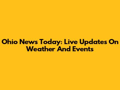 Ohio News Today: Live Updates On Weather And Events