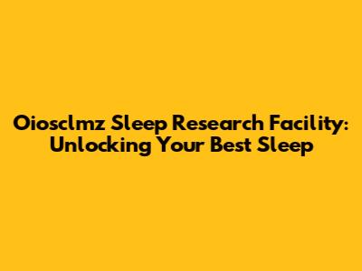 Oiosclmz Sleep Research Facility: Unlocking Your Best Sleep