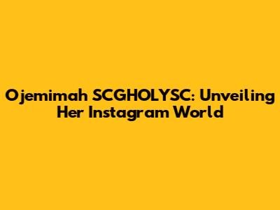 Ojemimah SCGHOLYSC: Unveiling Her Instagram World