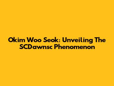 Okim Woo Seok: Unveiling The SCDawnsc Phenomenon