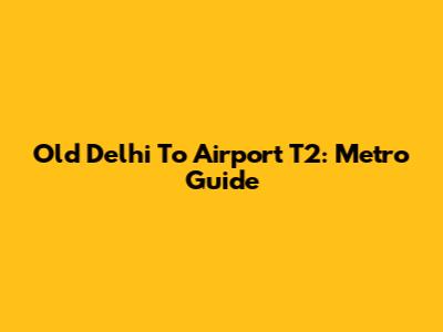 Old Delhi To Airport T2: Metro Guide