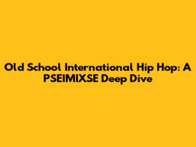 Old School International Hip Hop: A PSEIMIXSE Deep Dive