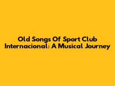 Old Songs Of Sport Club Internacional: A Musical Journey