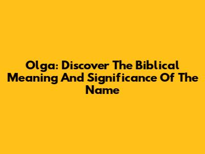 Olga: Discover The Biblical Meaning And Significance Of The Name