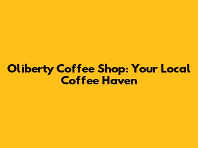 Oliberty Coffee Shop: Your Local Coffee Haven